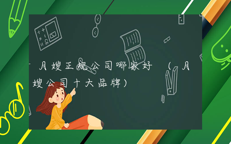 月嫂正规公司哪家好 (月嫂公司十大品牌)